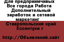 Для предприимчивых - Все города Работа » Дополнительный заработок и сетевой маркетинг   . Ставропольский край,Ессентуки г.